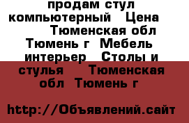 продам стул компьютерный › Цена ­ 2 000 - Тюменская обл., Тюмень г. Мебель, интерьер » Столы и стулья   . Тюменская обл.,Тюмень г.